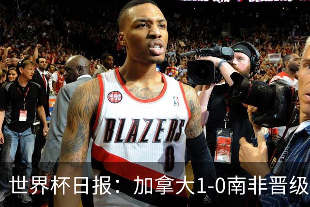 世界杯日报：加拿大1-0南非晋级创历史 韩国主帅洪明甫下课