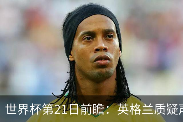 世界杯第21日前瞻：英格兰质疑声中前行 美国力求打破恐欧魔咒