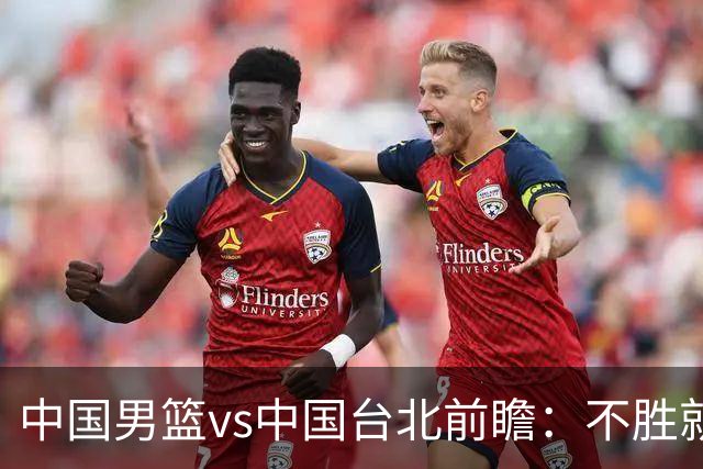 中国男篮vs中国台北前瞻：不胜就彻底出局，再战归化中锋已无退路