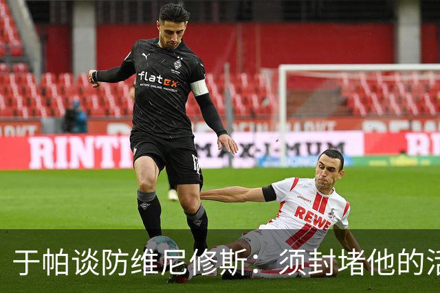 于帕谈防维尼修斯：须封堵他的活动空间 他常想把球带进禁区获点
