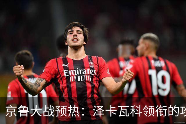 京鲁大战预热：泽卡瓦科领衔的攻击线全面爆发 国安各赛事三连胜