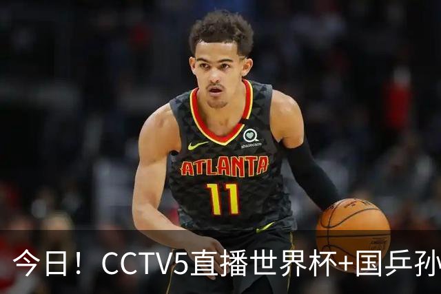 今日！CCTV5直播世界杯+国乒孙颖莎冲击冠军+中国男篮，5+转温网