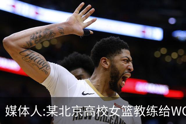 媒体人:某北京高校女篮教练给WCBA球队推荐球员 赚取不菲的居间费