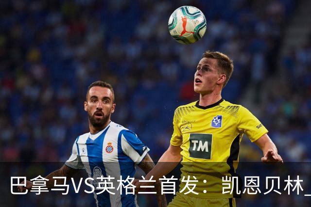 巴拿马VS英格兰首发：凯恩贝林 萨卡拉什福德配罗杰斯