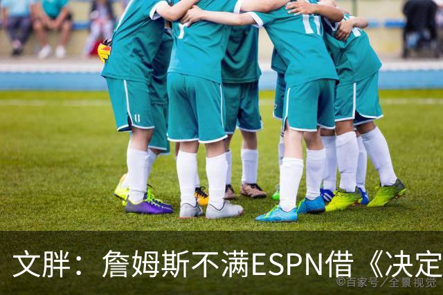 文胖：詹姆斯不满ESPN借《决定1》赚尽流量 自己却独扛所有骂名
