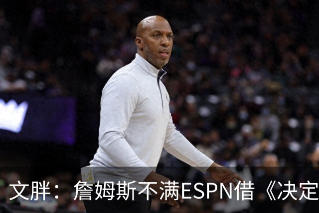 文胖：詹姆斯不满ESPN借《决定1》赚尽流量 自己却独扛所有骂名