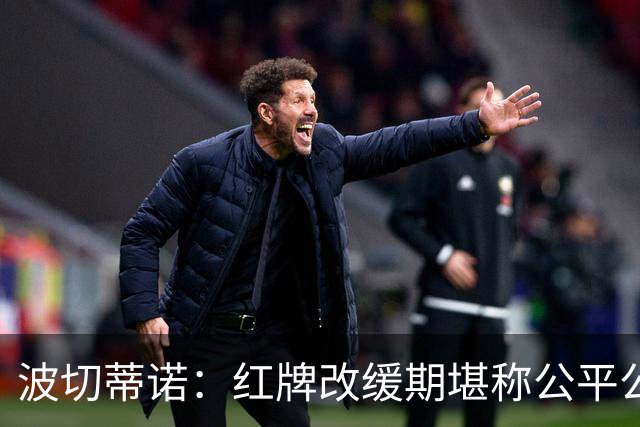 波切蒂诺：红牌改缓期堪称公平公正，就连对手也会同意我的观点