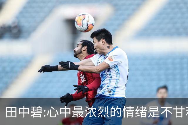 田中碧:心中最浓烈的情绪是不甘和愧疚 遗憾最终结果未能匹配付出
