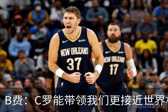 B费：C罗能带领我们更接近世界杯冠军，他从不满足于已有的成就